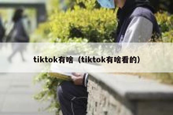 tiktok有啥（tiktok有啥看的） 第1张