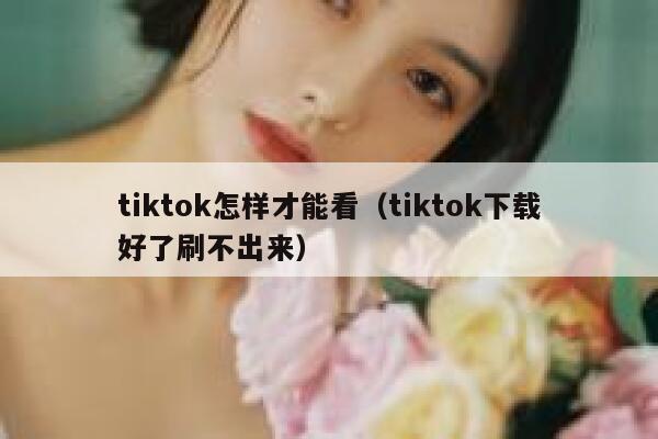 tiktok怎样才能看（tiktok下载好了刷不出来） 第1张