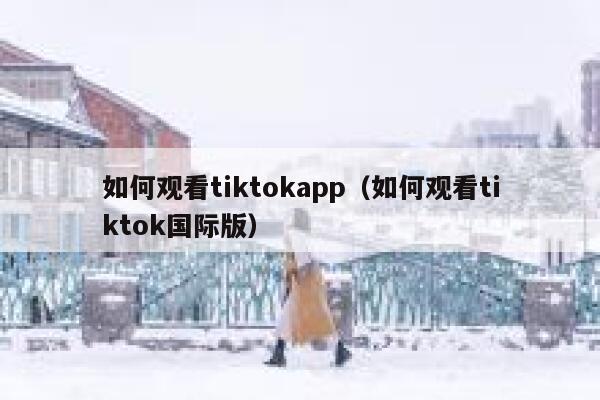 如何观看tiktokapp（如何观看tiktok国际版） 第1张