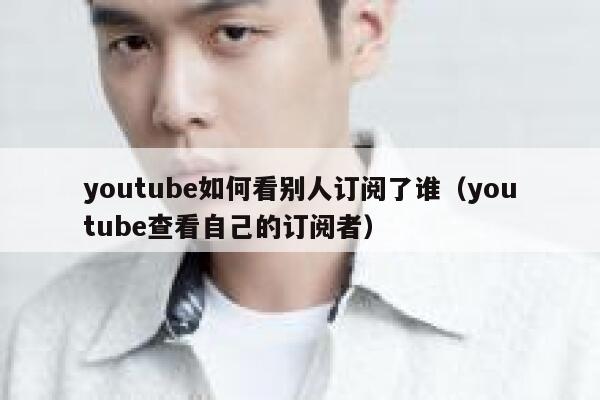 youtube如何看别人订阅了谁（youtube查看自己的订阅者） 第1张