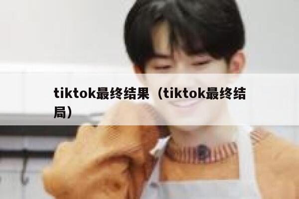 tiktok最终结果（tiktok最终结局） 第1张