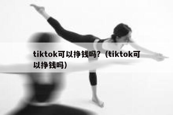 tiktok可以挣钱吗?（tiktok可以挣钱吗） 第1张