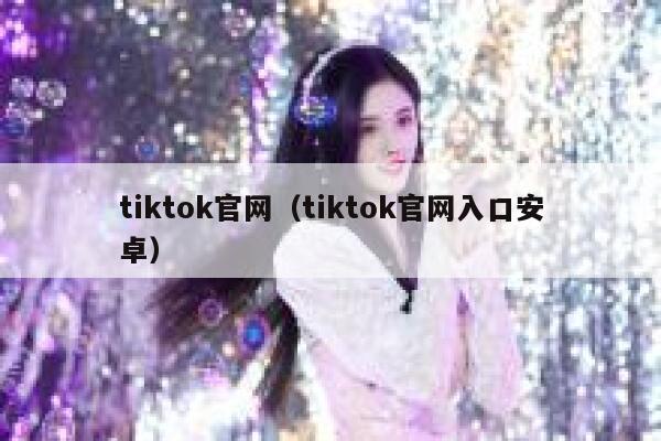 tiktok官网（tiktok官网入口安卓） 第1张