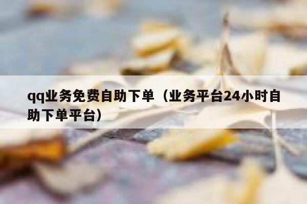 qq业务免费自助下单（业务平台24小时自助下单平台） 第1张