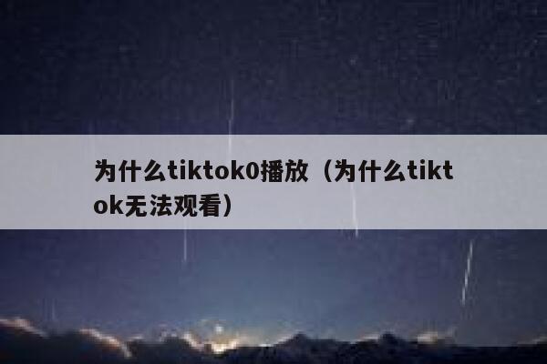 为什么tiktok0播放（为什么tiktok无法观看） 第1张