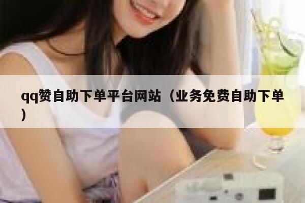 qq赞自助下单平台网站（业务免费自助下单） 第1张
