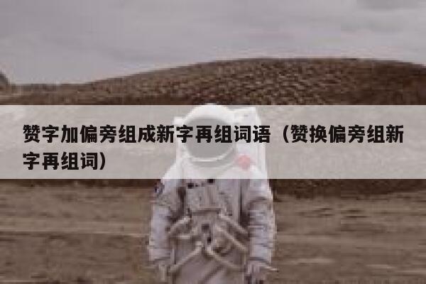 赞字加偏旁组成新字再组词语（赞换偏旁组新字再组词） 第1张