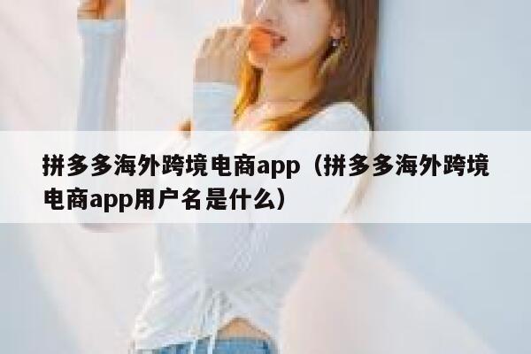 拼多多海外跨境电商app（拼多多海外跨境电商app用户名是什么） 第1张
