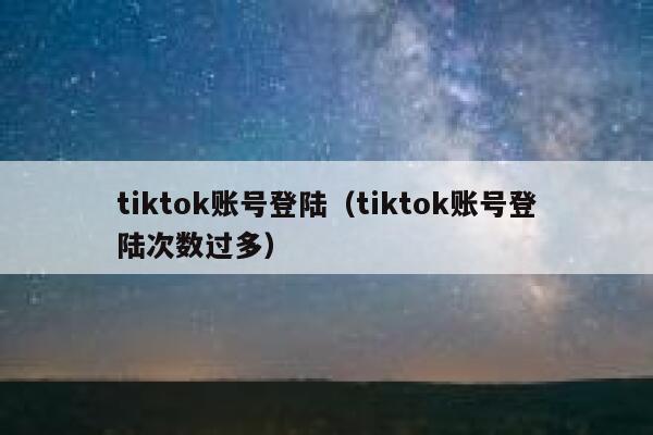 tiktok账号登陆（tiktok账号登陆次数过多） 第1张