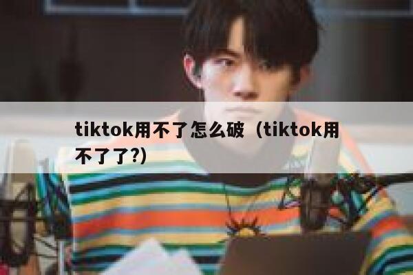tiktok用不了怎么破（tiktok用不了了?） 第1张