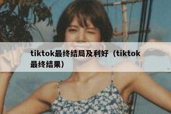 tiktok最终结局及利好（tiktok最终结果） 第1张