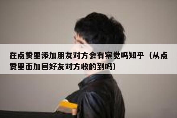 在点赞里添加朋友对方会有察觉吗知乎（从点赞里面加回好友对方收的到吗） 第1张