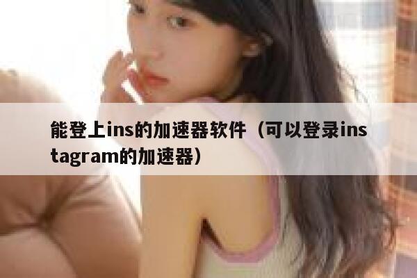 能登上ins的加速器软件（可以登录instagram的加速器） 第1张
