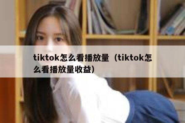 tiktok怎么看播放量（tiktok怎么看播放量收益） 第1张