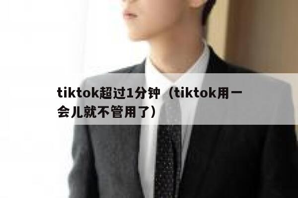 tiktok超过1分钟（tiktok用一会儿就不管用了） 第1张