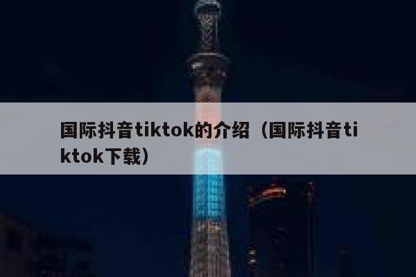 国际抖音tiktok的介绍（国际抖音tiktok下载） 第1张