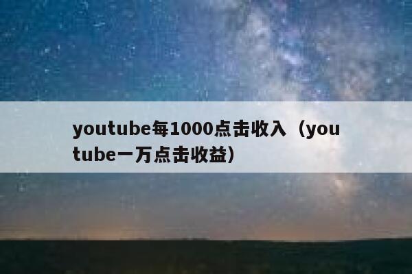 youtube每1000点击收入（youtube一万点击收益） 第1张