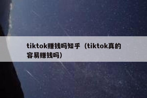 tiktok赚钱吗知乎（tiktok真的容易赚钱吗） 第1张