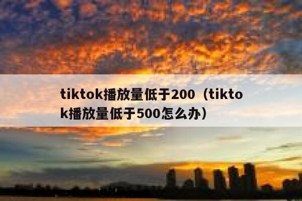 tiktok播放量低于200（tiktok播放量低于500怎么办） 第1张