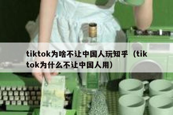 tiktok为啥不让中国人玩知乎（tiktok为什么不让中国人用） 第1张