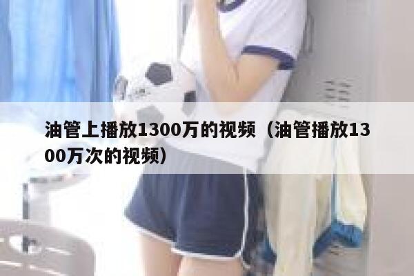 油管上播放1300万的视频（油管播放1300万次的视频） 第1张