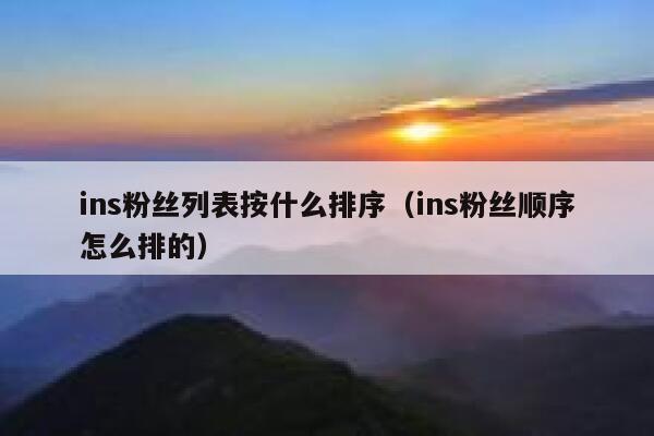 ins粉丝列表按什么排序（ins粉丝顺序怎么排的） 第1张