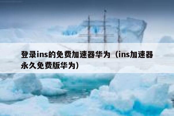 登录ins的免费加速器华为（ins加速器永久免费版华为） 第1张