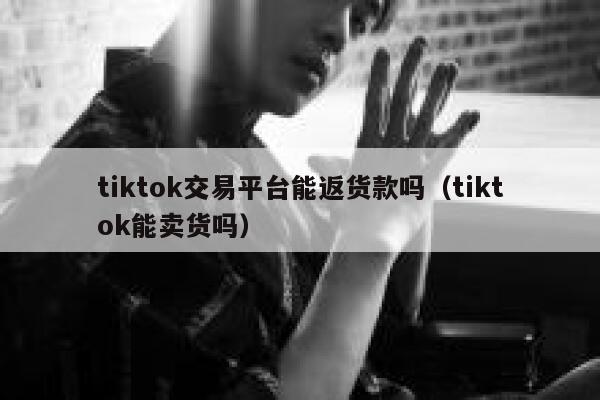 tiktok交易平台能返货款吗（tiktok能卖货吗） 第1张
