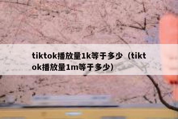 tiktok播放量1k等于多少（tiktok播放量1m等于多少） 第1张