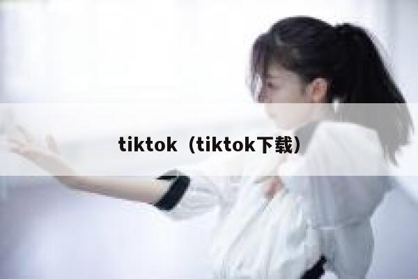 tiktok（tiktok下载） 第1张