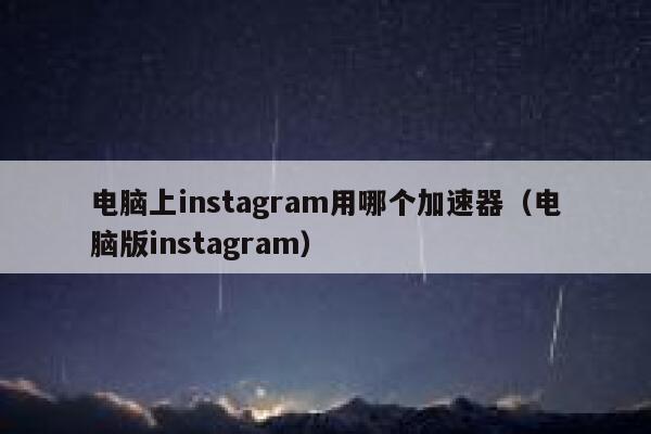 电脑上instagram用哪个加速器（电脑版instagram） 第1张
