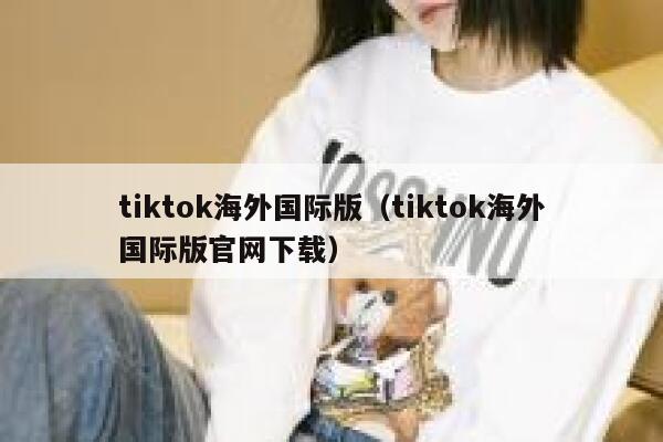 tiktok海外国际版（tiktok海外国际版官网下载） 第1张
