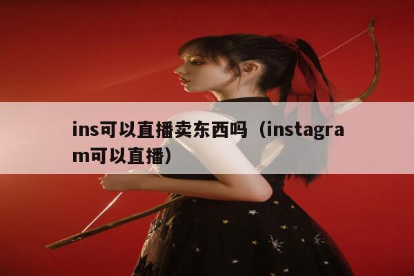 ins可以直播卖东西吗（instagram可以直播） 第1张