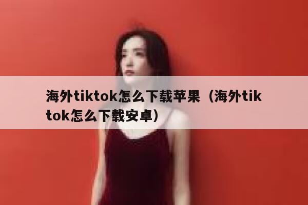 海外tiktok怎么下载苹果（海外tiktok怎么下载安卓） 第1张