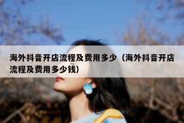 海外抖音开店流程及费用多少（海外抖音开店流程及费用多少钱） 第1张