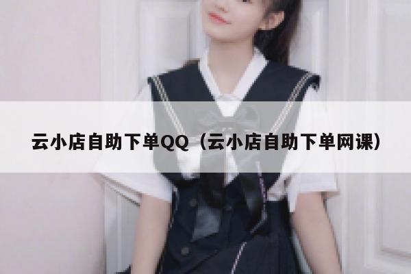 云小店自助下单QQ(云小店自助下单网课) 第1张 云小店自助下单QQ(云小店自助下单网课) 第1张