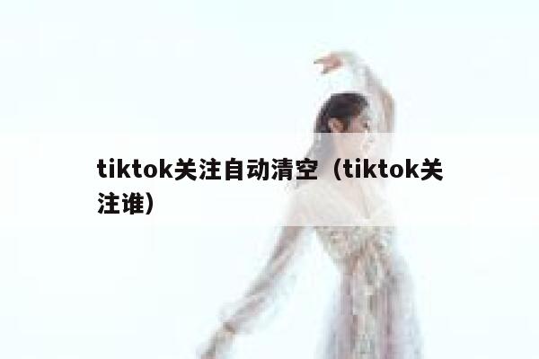 tiktok关注自动清空(tiktok关注谁) 第1张 tiktok关注自动清空(tiktok关注谁) 第1张