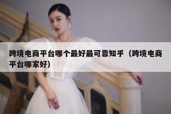 跨境电商平台哪个最好最可靠知乎（跨境电商平台哪家好） 第1张