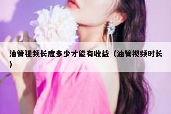油管视频长度多少才能有收益（油管视频时长） 第1张