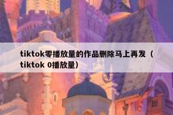 tiktok零播放量的作品删除马上再发（tiktok 0播放量） 第1张