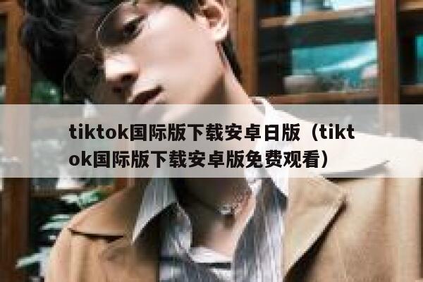 tiktok国际版下载安卓日版（tiktok国际版下载安卓版免费观看） 第1张