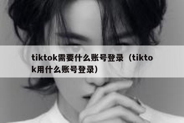 tiktok需要什么账号登录(tiktok用什么账号登录) 第1张 tiktok需要什么账号登录(tiktok用什么账号登录) 第1张