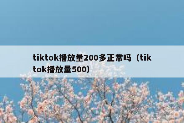 tiktok播放量200多正常吗（tiktok播放量500） 第1张