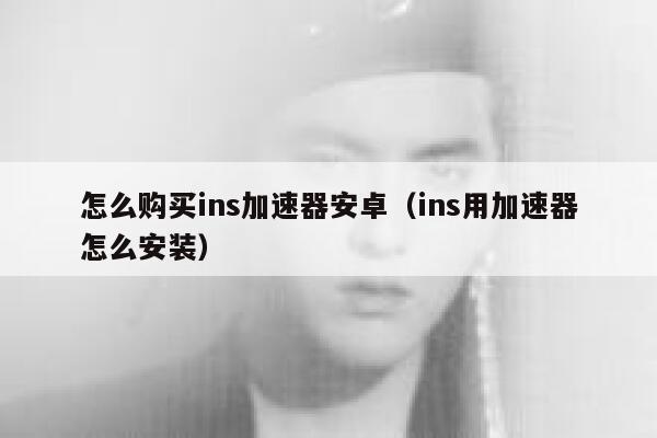 怎么购买ins加速器安卓（ins用加速器怎么安装） 第1张