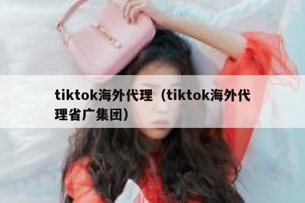tiktok海外代理（tiktok海外代理省广集团） 第1张