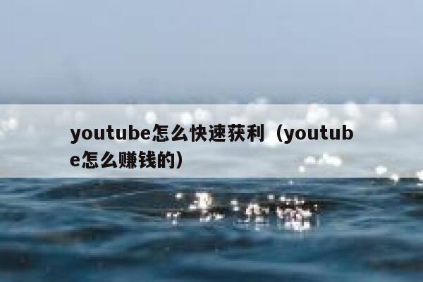 youtube怎么快速获利（youtube怎么赚钱的） 第1张