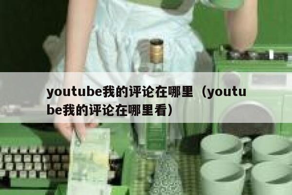 youtube我的评论在哪里（youtube我的评论在哪里看） 第1张