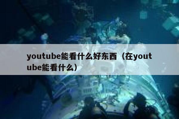youtube能看什么好东西（在youtube能看什么） 第1张