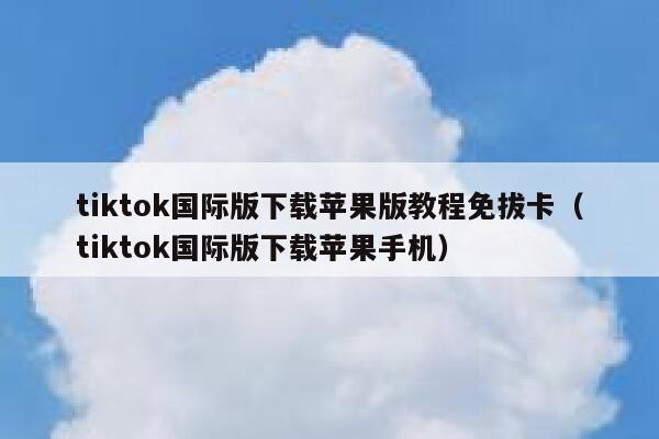 tiktok国际版下载苹果版教程免拔卡（tiktok国际版下载苹果手机） 第1张
