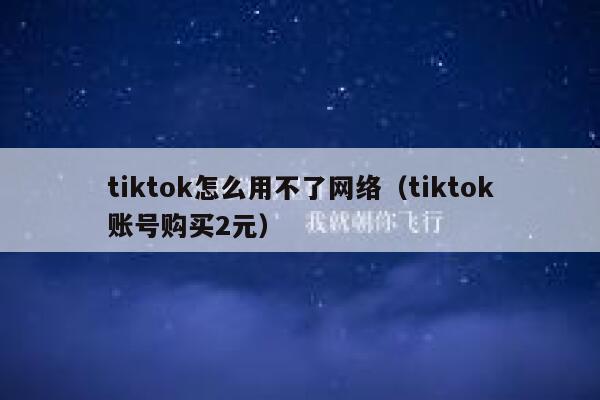 tiktok怎么用不了网络（tiktok账号购买2元） 第1张